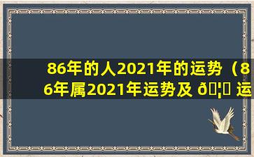 86年的人2021年的运势（86年属2021年运势及 🦅 运程每月运程 🐳 ）